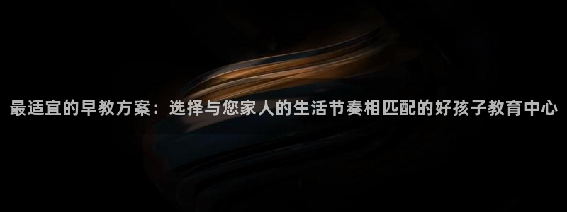 威九国际78mob游戏说明：最适宜的早教方案：选择与您家人的生活节奏相匹配的好孩