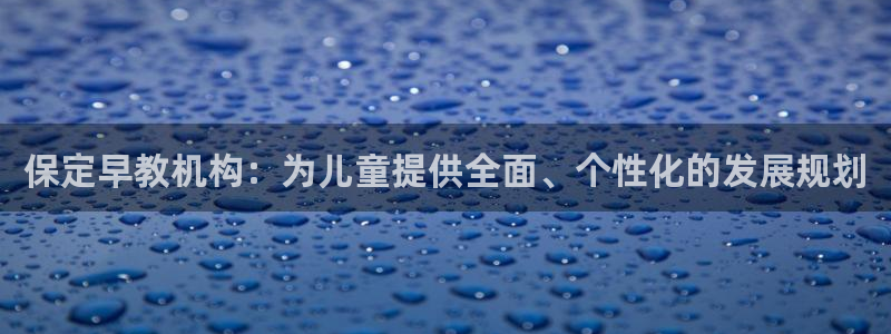 威九国际体育app下载：保定早教机构：为儿童提供全面、个性化的发展规划