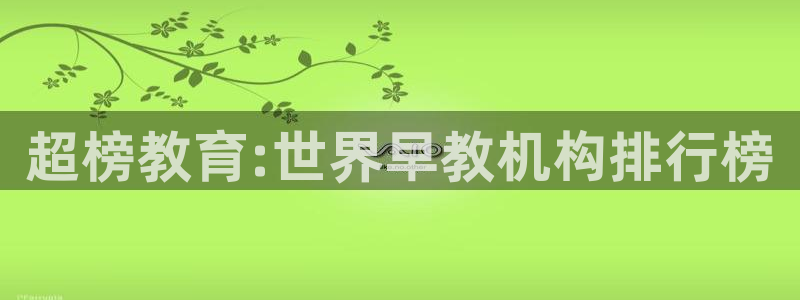 威九国际免费v5.5.2新版本特性：超榜教育:世界早教机构排行榜