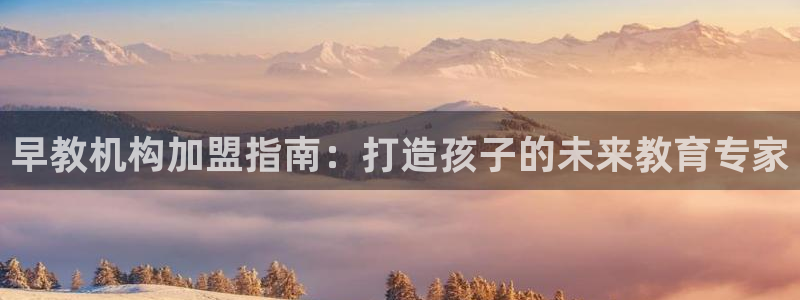 威九国际网站入口地址：早教机构加盟指南：打造孩子的未来教育专家