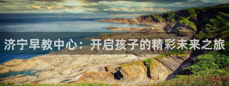 威九国际黄威尼斯：济宁早教中心：开启孩子的精彩未来之旅