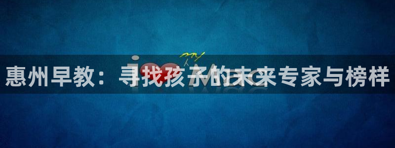 威九国际78mb42:惠州早教:寻找孩子的未来专家与榜样