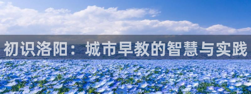 威九国际热舞:初识洛阳:城市早教的智慧与实践