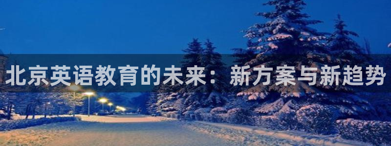 威九国际免费：北京英语教育的未来：新方案与新趋势