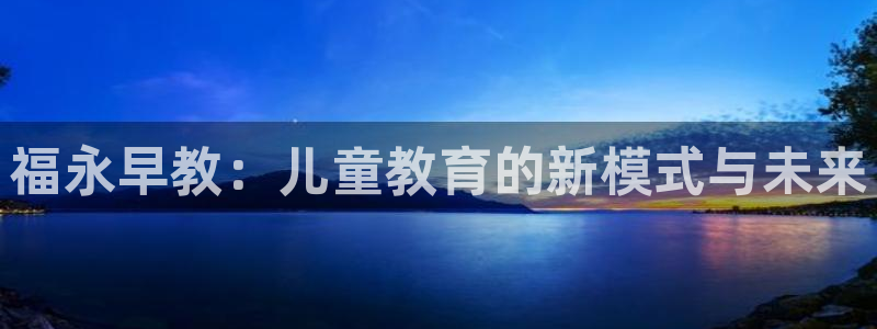 威九国际网站是多少：福永早教：儿童教育的新模式与未来