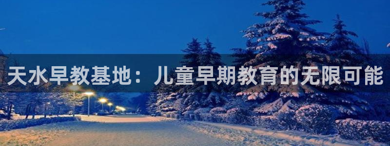威九国际网站入口官网首页下载：天水早教基地：儿童早期教育的无限可能