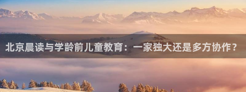 66m成长模式视频威九国际视频：北京晨读与学龄前儿童教育：一家独大还是多方协作？