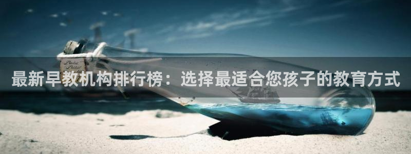 威九国际APP：最新早教机构排行榜：选择最适合您孩子的教育方式