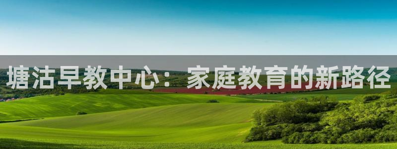 威九国际v96.81t：塘沽早教中心：家庭教育的新路径