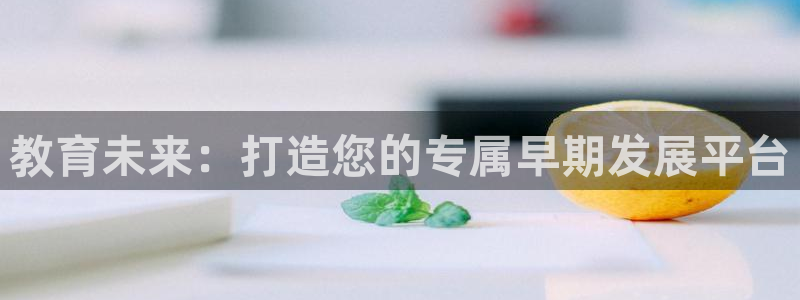 78mapp威九国际网页版:教育未来:打造您的专属早期发展平台